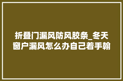 折叠门漏风防风胶条_冬天窗户漏风怎么办自己着手翰略3招窗户严丝合缝快学起来