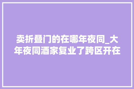 卖折叠门的在哪年夜同_大年夜同酒家复业了跨区开在河汉现场老街坊挤爆