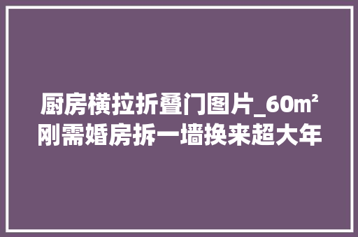 厨房横拉折叠门图片_60㎡刚需婚房拆一墙换来超大年夜收纳婚房刚需不要错过
