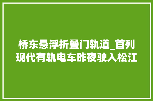 桥东悬浮折叠门轨道_首列现代有轨电车昨夜驶入松江市平易近可睹蚕宝宝真容