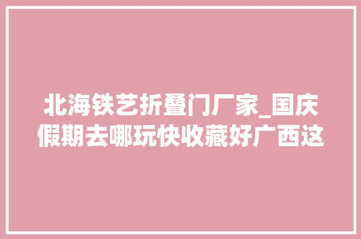 北海铁艺折叠门厂家_国庆假期去哪玩快收藏好广西这些景区等你打卡