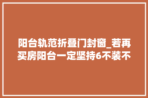 阳台轨范折叠门封窗_若再买房阳台一定坚持6不装不是图颜值是为了更实用