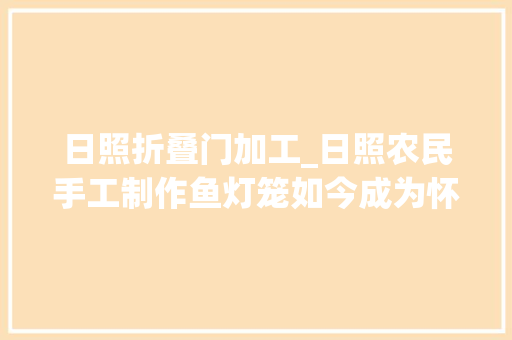日照折叠门加工_日照农民手工制作鱼灯笼如今成为怀旧粉丝们的最爱