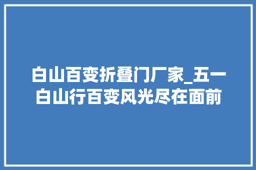 白山百变折叠门厂家_五一白山行百变风光尽在面前