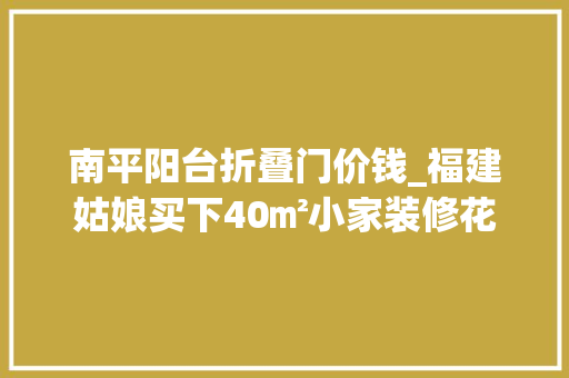 南平阳台折叠门价钱_福建姑娘买下40㎡小家装修花了8W元全屋挑不出半点缺陷晒晒