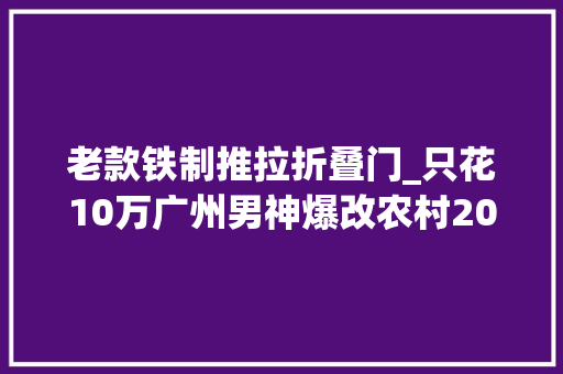 老款铁制推拉折叠门_只花10万广州男神爆改农村20年前破旧老宅最后效果你们瞧瞧