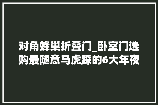 对角蜂巢折叠门_卧室门选购最随意马虎踩的6大年夜坑不是瞎扯而是无数小伙伴的经验