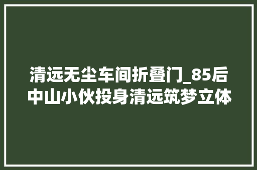 清远无尘车间折叠门_85后中山小伙投身清远筑梦立体农业我在粤北经营无尘车间