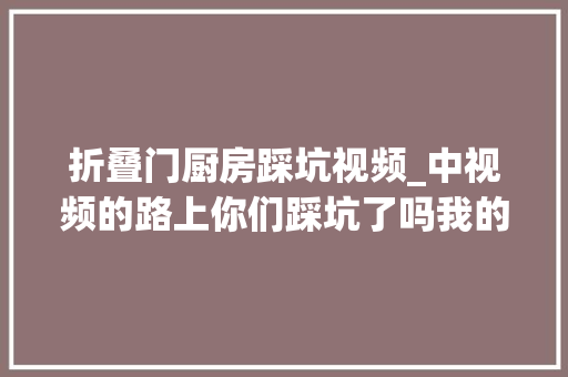 折叠门厨房踩坑视频_中视频的路上你们踩坑了吗我的厨房日记