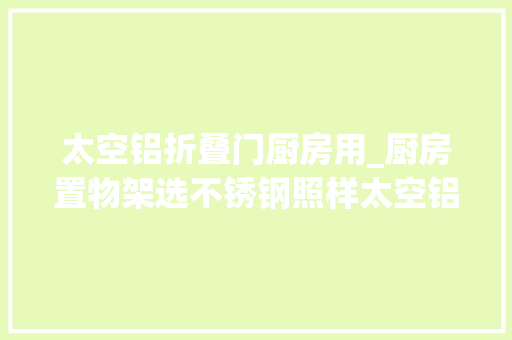 太空铝折叠门厨房用_厨房置物架选不锈钢照样太空铝选它最划算用10年还光洁如新