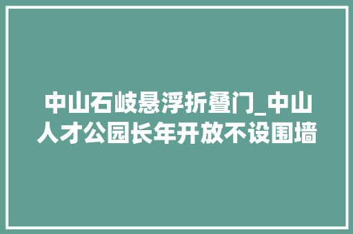 中山石岐悬浮折叠门_中山人才公园长年开放不设围墙拥抱四海人才和搭客