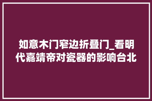 如意木门窄边折叠门_看明代嘉靖帝对瓷器的影响台北故宫展花样何处来