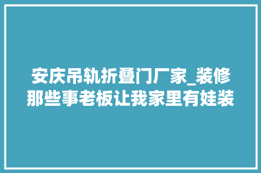 安庆吊轨折叠门厂家_装修那些事老板让我家里有娃装地轨厨房拉门…