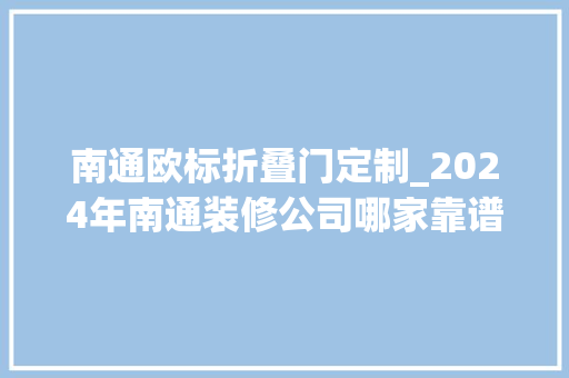 南通欧标折叠门定制_2024年南通装修公司哪家靠谱哪家性价比高值得推荐