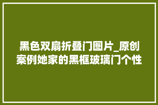 黑色双扇折叠门图片_原创案例她家的黑框玻璃门个性与颜值并存切实其实不要太惊艳