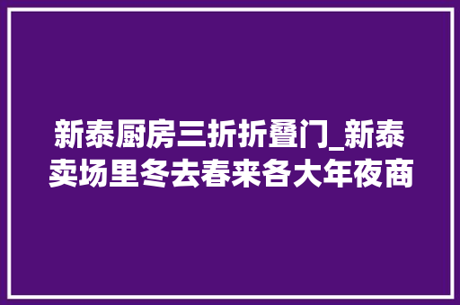 新泰厨房三折折叠门_新泰卖场里冬去春来各大年夜商家忙清仓