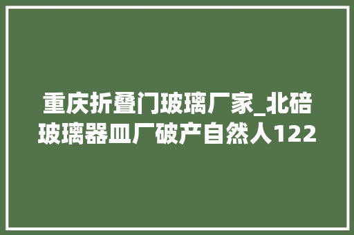 重庆折叠门玻璃厂家_北碚玻璃器皿厂破产自然人1226万元拍下重庆五朵金花成长不一