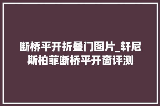 断桥平开折叠门图片_轩尼斯柏菲断桥平开窗评测