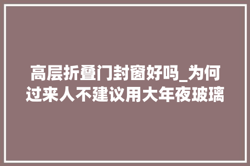 高层折叠门封窗好吗_为何过来人不建议用大年夜玻璃封窗理解内情后隐患原来这么多
