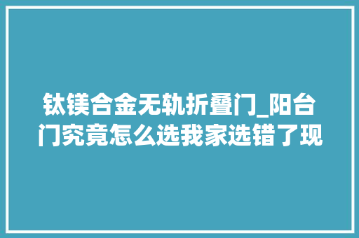 钛镁合金无轨折叠门_阳台门究竟怎么选我家选错了现在想拆了从新安