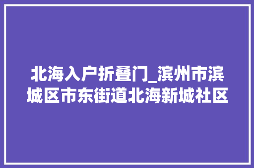北海入户折叠门_滨州市滨城区市东街道北海新城社区嵌入式治理调出家门口的幸福味道