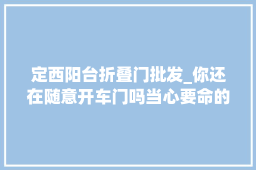 定西阳台折叠门批发_你还在随意开车门吗当心要命的开门杀
