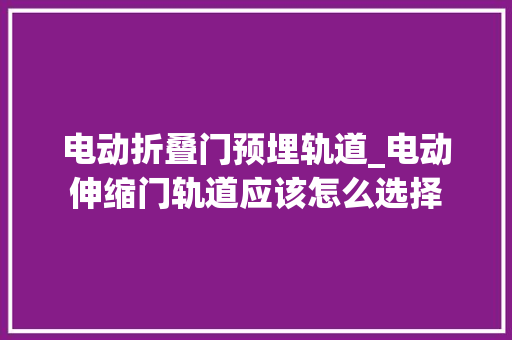 电动折叠门预埋轨道_电动伸缩门轨道应该怎么选择
