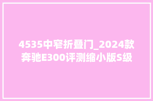4535中窄折叠门_2024款奔驰E300评测缩小版S级