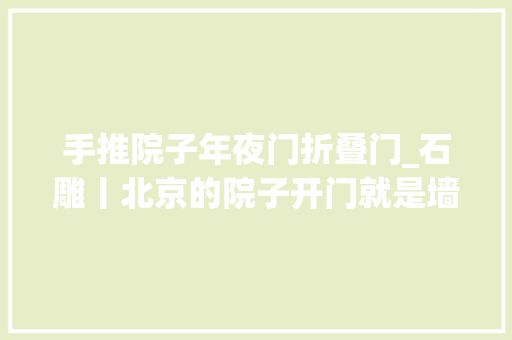 手推院子年夜门折叠门_石雕丨北京的院子开门就是墙你知道原因吗