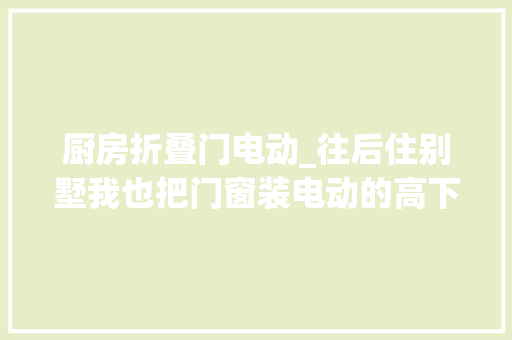 厨房折叠门电动_往后住别墅我也把门窗装电动的高下开合一开全收到天花板上