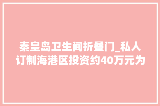 秦皇岛卫生间折叠门_私人订制海港区投资约40万元为这些家庭大年夜改造