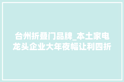 台州折叠门品牌_本土家电龙头企业大年夜幅让利四折冰柜和电视等你来抢