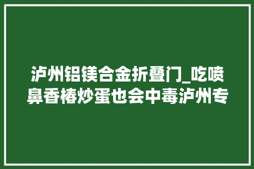 泸州铝镁合金折叠门_吃喷鼻香椿炒蛋也会中毒泸州专家这样提醒