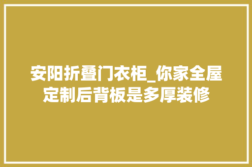 安阳折叠门衣柜_你家全屋定制后背板是多厚装修
