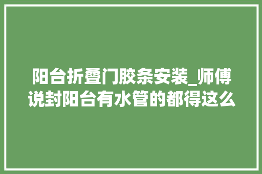 阳台折叠门胶条安装_师傅说封阳台有水管的都得这么装拿橡皮锤多打几下结实美观
