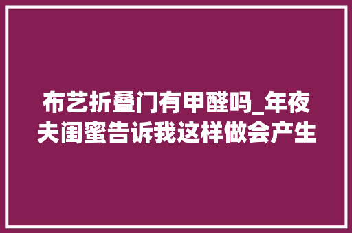 布艺折叠门有甲醛吗_年夜夫闺蜜告诉我这样做会产生甲醛每家都忽视的行为太恐惧