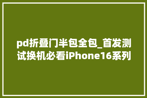 pd折叠门半包全包_首发测试换机必看iPhone16系列配件选购指南