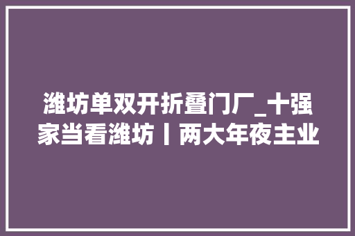 潍坊单双开折叠门厂_十强家当看潍坊丨两大年夜主业比翼飞
