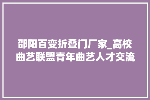 邵阳百变折叠门厂家_高校曲艺联盟青年曲艺人才交流表演走进邵阳学院