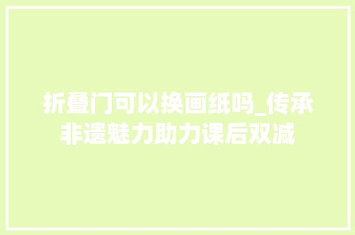 折叠门可以换画纸吗_传承非遗魅力助力课后双减