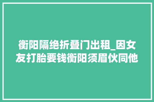 衡阳隔绝折叠门出租_因女友打胎要钱衡阳须眉伙同他人劫杀摩的司机抢走几十块13年后被实行去世刑