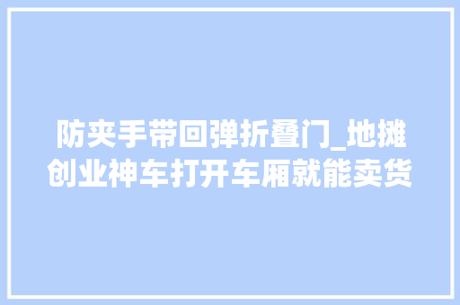 防夹手带回弹折叠门_地摊创业神车打开车厢就能卖货日收过千不是梦
