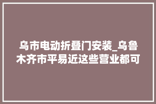 乌市电动折叠门安装_乌鲁木齐市平易近这些营业都可解决您无需着急