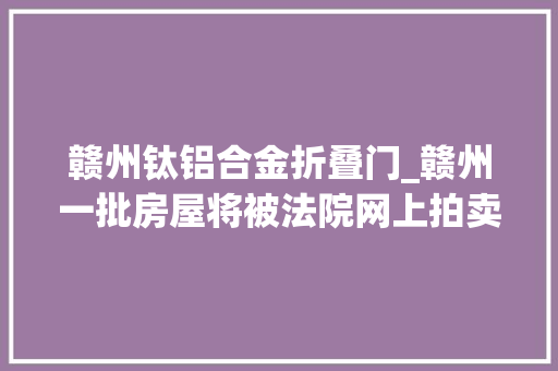 赣州钛铝合金折叠门_赣州一批房屋将被法院网上拍卖有兴趣的可以理解一下