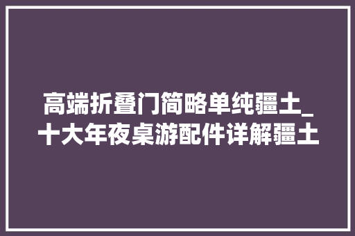 高端折叠门简略单纯疆土_十大年夜桌游配件详解疆土篇