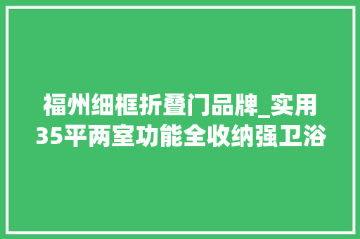 福州细框折叠门品牌_实用35平两室功能全收纳强卫浴三分离