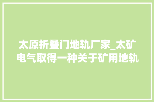 太原折叠门地轨厂家_太矿电气取得一种关于矿用地轨运输设备电池平台自动调平系统的发明专利证书