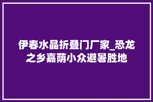伊春水晶折叠门厂家_恐龙之乡嘉荫小众避暑胜地