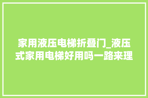 家用液压电梯折叠门_液压式家用电梯好用吗一路来理解液压式家用电梯