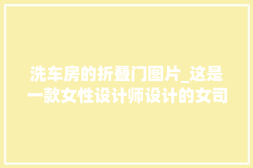 洗车房的折叠门图片_这是一款女性设计师设计的女司机专用车引擎盖不能手动打开